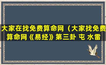 大家在找免费算命网（大家找免费算命网《易经》第三卦 屯 水雷屯 坎上震下）